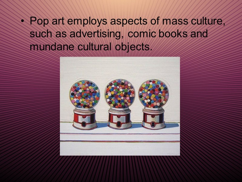 Pop art employs aspects of mass culture, such as advertising, comic books and mundane